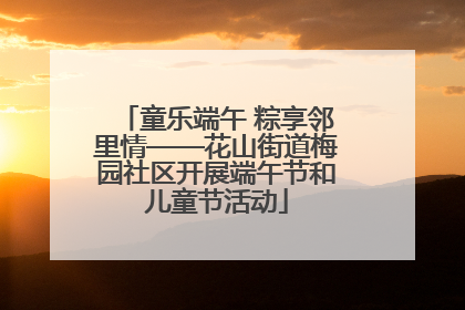 童乐端午 粽享邻里情——花山街道梅园社区开展端午节和儿童节活动