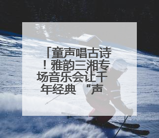 童声唱古诗！雅韵三湘专场音乐会让千年经典 “声” 入人心