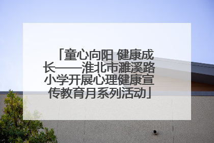 童心向阳 健康成长——淮北市濉溪路小学开展心理健康宣传教育月系列活动