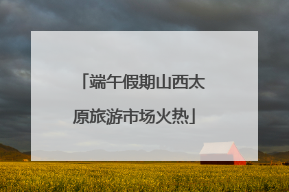 端午假期山西太原旅游市场火热