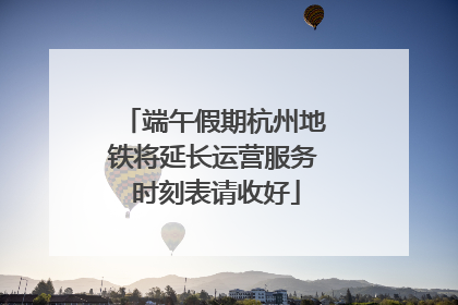 端午假期杭州地铁将延长运营服务 时刻表请收好