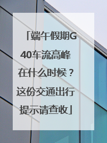 端午假期G40车流高峰在什么时候？这份交通出行提示请查收