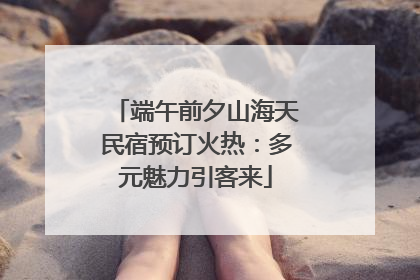 端午前夕山海天民宿预订火热：多元魅力引客来