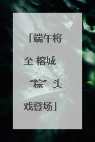 端午将至 榕城“粽”头戏登场