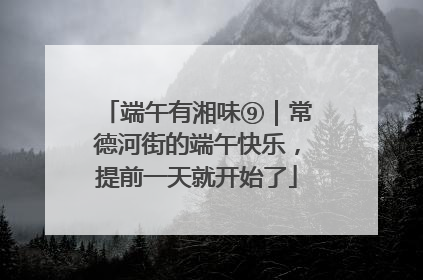 端午有湘味⑨｜常德河街的端午快乐，提前一天就开始了