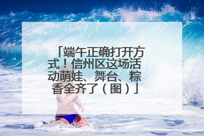 端午正确打开方式！信州区这场活动萌娃、舞台、粽香全齐了（图）