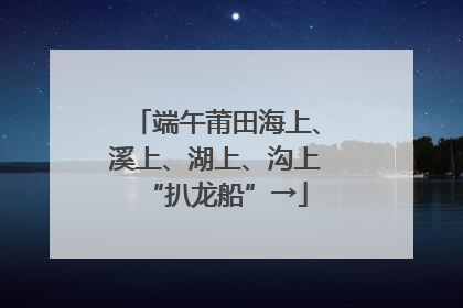 端午莆田海上、溪上、湖上、沟上“扒龙船”→