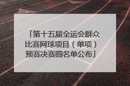 第十五届全运会群众比赛网球项目（单项）预赛决赛圈名单公布