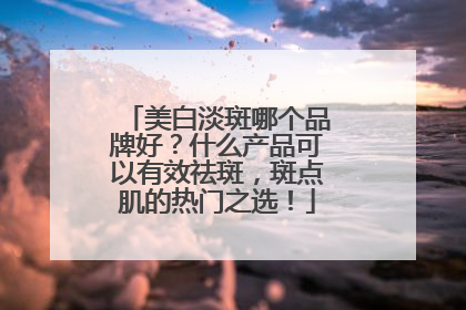 美白淡斑哪个品牌好？什么产品可以有效祛斑，斑点肌的热门之选！