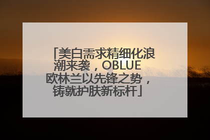 美白需求精细化浪潮来袭，OBLUE欧林兰以先锋之势，铸就护肤新标杆