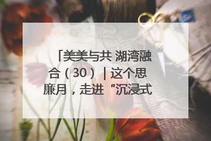 美美与共 湖湾融合（30）｜这个思廉月，走进“沉浸式”清风课堂