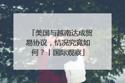 美国与越南达成贸易协议，情况究竟如何？丨国际观察