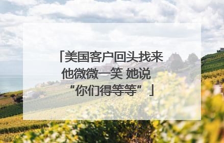 美国客户回头找来 他微微一笑 她说“你们得等等”