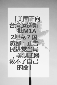 美国正向台湾运送新一批M1A2坦克？国防部：正告民进党当局，美制武器救不了自己的命
