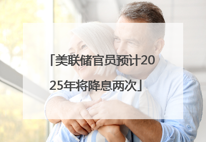 美联储官员预计2025年将降息两次