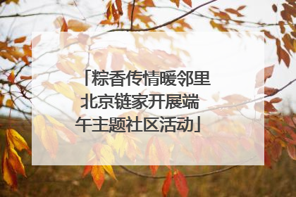 粽香传情暖邻里 北京链家开展端午主题社区活动