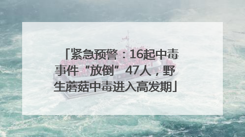 紧急预警：16起中毒事件“放倒”47人，野生蘑菇中毒进入高发期