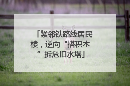 紧邻铁路线居民楼，逆向“搭积木”拆危旧水塔