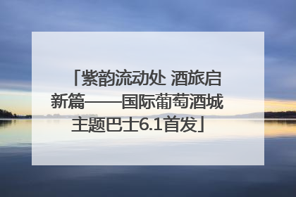 紫韵流动处 酒旅启新篇——国际葡萄酒城主题巴士6.1首发