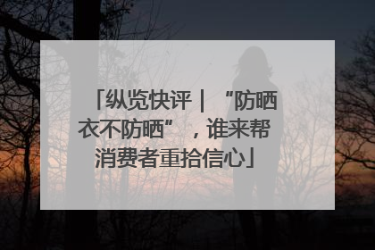 纵览快评｜“防晒衣不防晒”，谁来帮消费者重拾信心