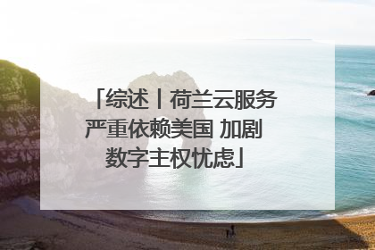 综述丨荷兰云服务严重依赖美国 加剧数字主权忧虑