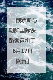 俄罗斯与朝鲜国际铁路客运将于6月17日恢复