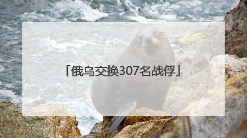俄乌交换307名战俘