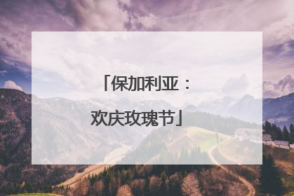 保加利亚：欢庆玫瑰节