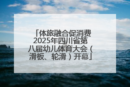 体旅融合促消费 2025年四川省第八届幼儿体育大会（滑板、轮滑）开幕