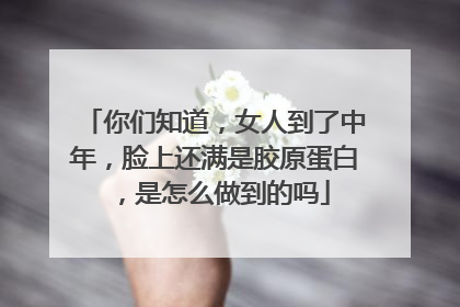 你们知道，女人到了中年，脸上还满是胶原蛋白，是怎么做到的吗