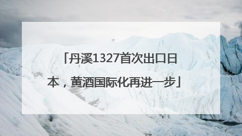 丹溪1327首次出口日本，黄酒国际化再进一步