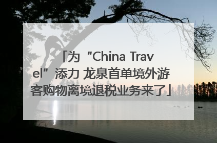 为“China Travel”添力 龙泉首单境外游客购物离境退税业务来了