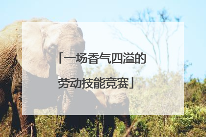 一场香气四溢的劳动技能竞赛