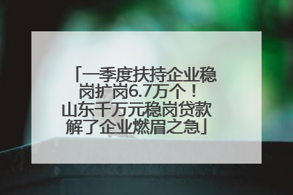 一季度扶持企业稳岗扩岗6.7万个！山东千万元稳岗贷款解了企业燃眉之急