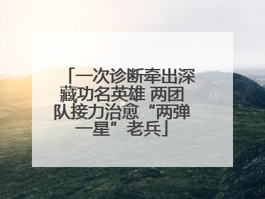 一次诊断牵出深藏功名英雄 两团队接力治愈“两弹一星”老兵
