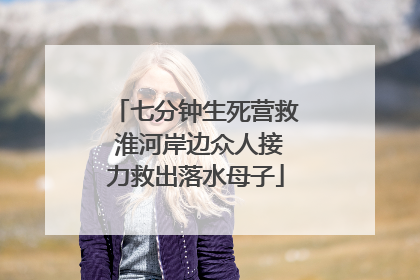 七分钟生死营救 淮河岸边众人接力救出落水母子