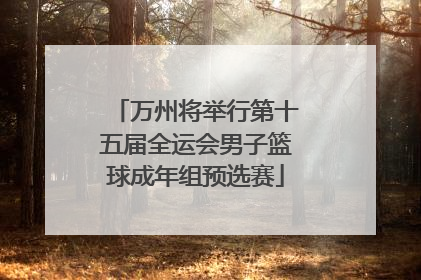 万州将举行第十五届全运会男子篮球成年组预选赛