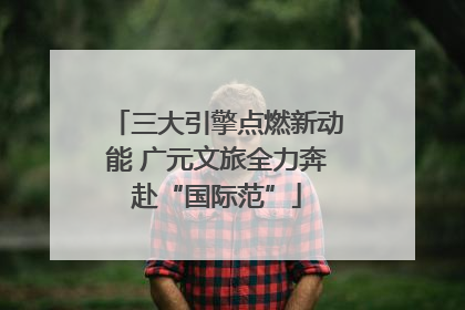 三大引擎点燃新动能 广元文旅全力奔赴“国际范”