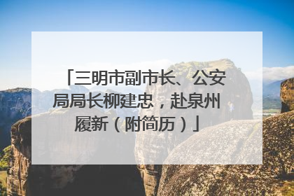 三明市副市长、公安局局长柳建忠，赴泉州履新（附简历）