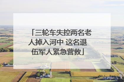 三轮车失控两名老人掉入河中 这名退伍军人紧急营救