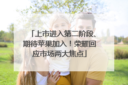 上市进入第二阶段、期待苹果加入！荣耀回应市场两大焦点