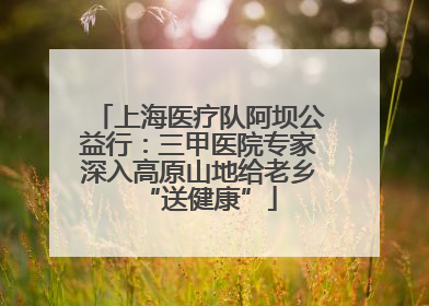 上海医疗队阿坝公益行：三甲医院专家深入高原山地给老乡“送健康”