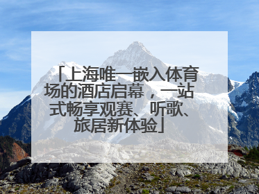 上海唯一嵌入体育场的酒店启幕，一站式畅享观赛、听歌、旅居新体验