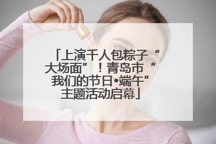 上演千人包粽子“大场面”！青岛市“我们的节日•端午”主题活动启幕