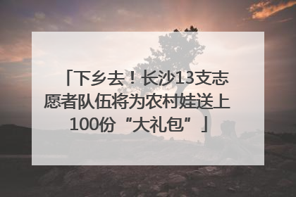 下乡去！长沙13支志愿者队伍将为农村娃送上100份“大礼包”