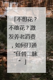 不想花？不敢花？激发养老消费，如何打通“任督二脉”