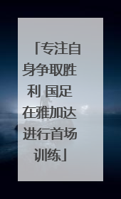专注自身争取胜利 国足在雅加达进行首场训练