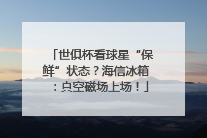 世俱杯看球星“保鲜”状态？海信冰箱：真空磁场上场！