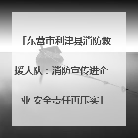 东营市利津县消防救援大队：消防宣传进企业 安全责任再压实