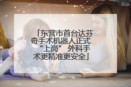 东营市首台达芬奇手术机器人正式“上岗” 外科手术更精准更安全